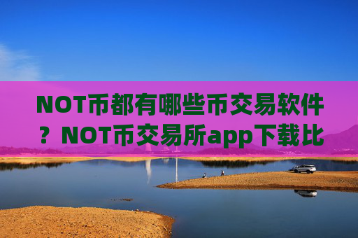 NOT币都有哪些币交易软件？NOT币交易所app下载比较