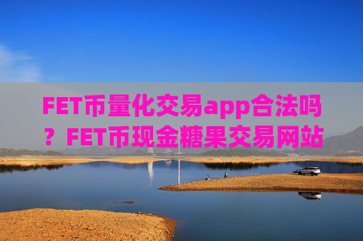 FET币量化交易app合法吗？FET币现金糖果交易网站