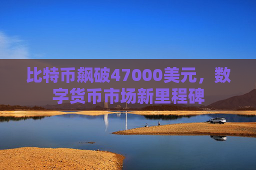 比特币飙破47000美元，数字货币市场新里程碑