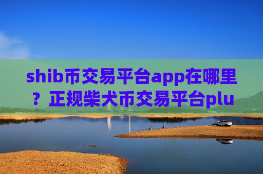 shib币交易平台app在哪里？正规柴犬币交易平台plustoken