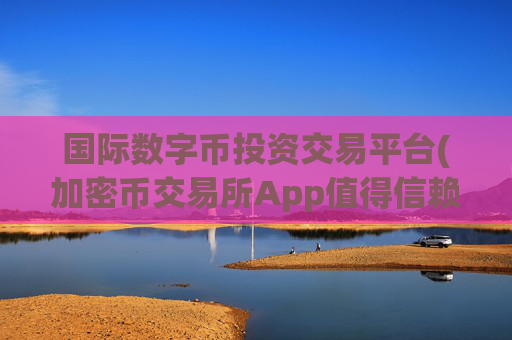 国际数字币投资交易平台(加密币交易所App值得信赖)