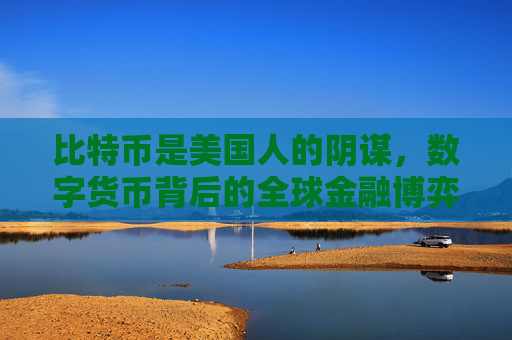 比特币是美国人的阴谋，数字货币背后的全球金融博弈