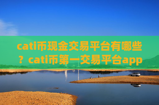 cati币现金交易平台有哪些？cati币第一交易平台app官方