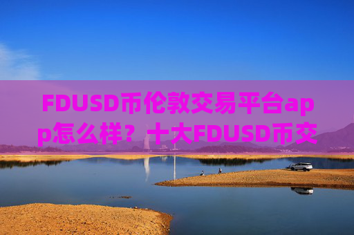 FDUSD币伦敦交易平台app怎么样？十大FDUSD币交易平台app可以相信吗
