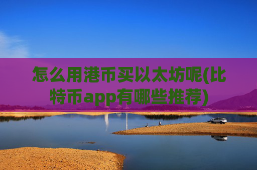 怎么用港币买以太坊呢(比特币app有哪些推荐)