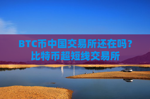 BTC币中国交易所还在吗？比特币超短线交易所