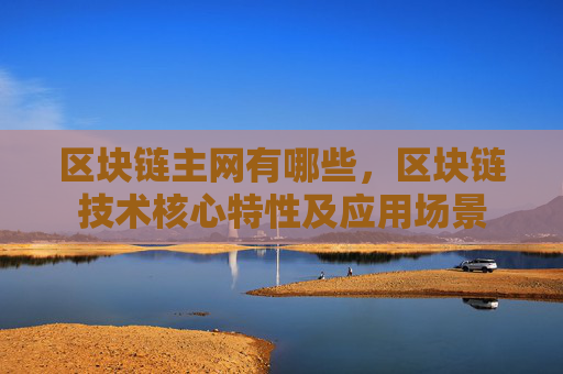 区块链主网有哪些，区块链技术核心特性及应用场景