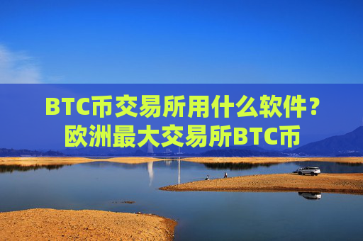 BTC币交易所用什么软件？欧洲最大交易所BTC币