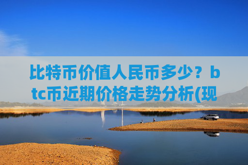 比特币价值人民币多少？btc币近期价格走势分析(现价746796.04元)