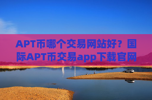 APT币哪个交易网站好？国际APT币交易app下载官网