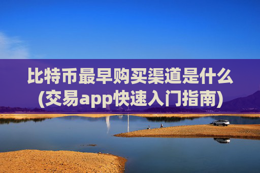 比特币最早购买渠道是什么(交易app快速入门指南)