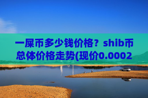 一屎币多少钱价格？shib币总体价格走势(现价0.00023157元)