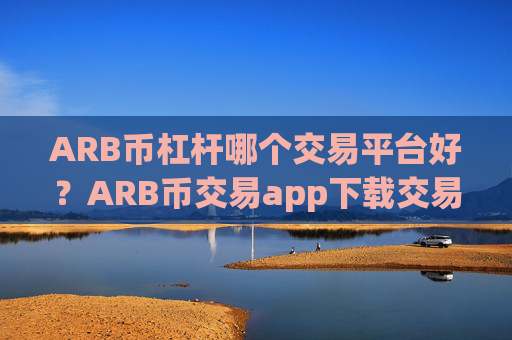 ARB币杠杆哪个交易平台好？ARB币交易app下载交易额排名