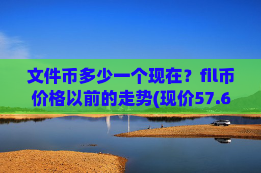 文件币多少一个现在？fil币价格以前的走势(现价57.6854元)