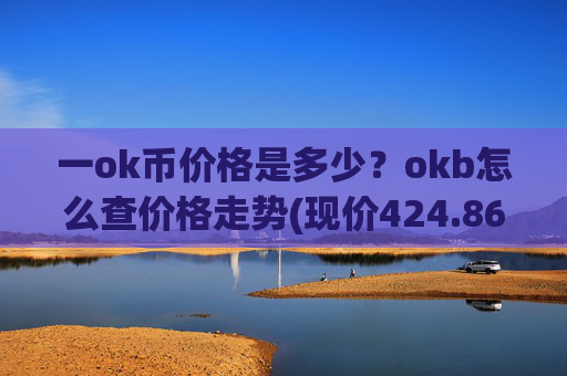 一ok币价格是多少？okb怎么查价格走势(现价424.861元)