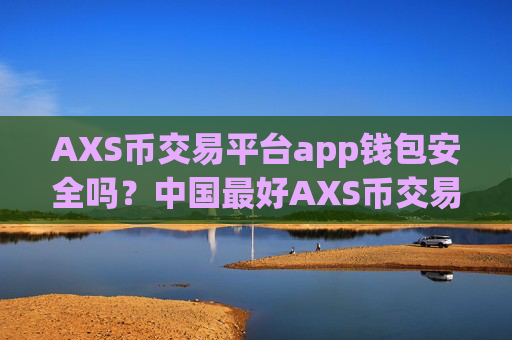 AXS币交易平台app钱包安全吗？中国最好AXS币交易软件