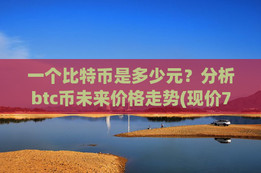 一个比特币是多少元？分析btc币未来价格走势(现价749022.84元)