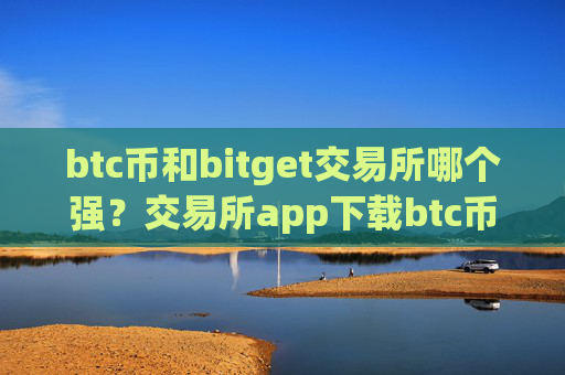 btc币和bitget交易所哪个强？交易所app下载btc币钱包