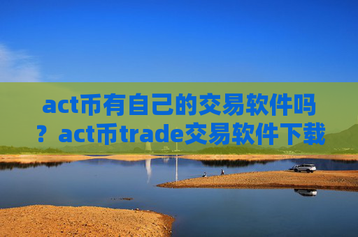 act币有自己的交易软件吗？act币trade交易软件下载官网