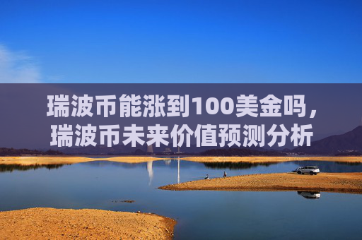 瑞波币能涨到100美金吗，瑞波币未来价值预测分析