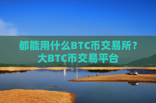 都能用什么BTC币交易所？大BTC币交易平台