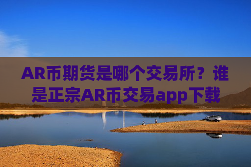 AR币期货是哪个交易所？谁是正宗AR币交易app下载