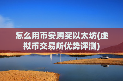 怎么用币安购买以太坊(虚拟币交易所优势评测)