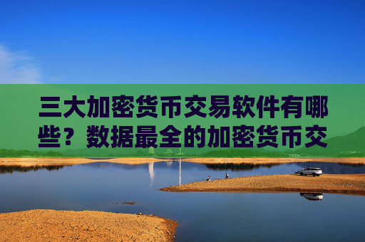 三大加密货币交易软件有哪些？数据最全的加密货币交易所