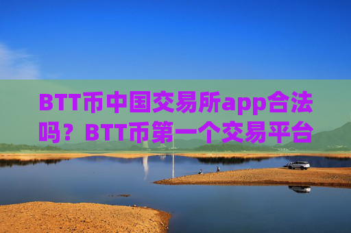 BTT币中国交易所app合法吗？BTT币第一个交易平台app