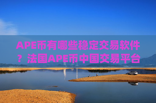 APE币有哪些稳定交易软件？法国APE币中国交易平台app