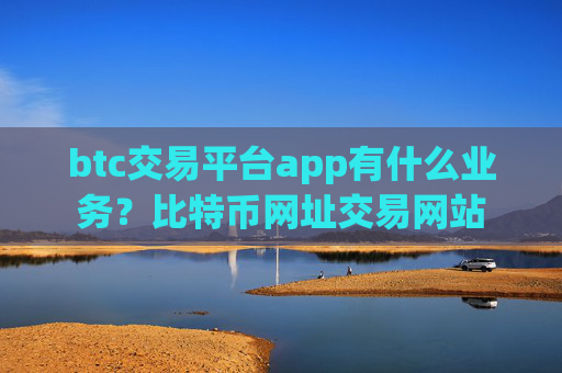 btc交易平台app有什么业务？比特币网址交易网站