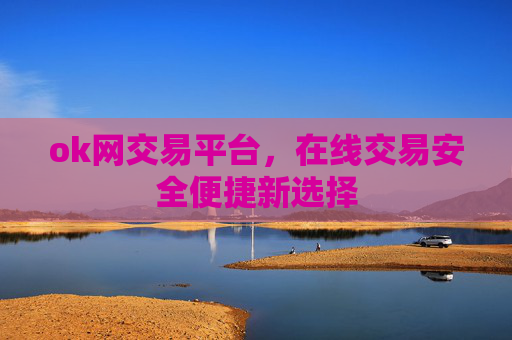 ok网交易平台，在线交易安全便捷新选择