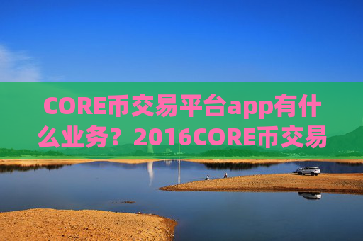 CORE币交易平台app有什么业务？2016CORE币交易app下载