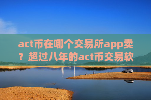 act币在哪个交易所app卖？超过八年的act币交易软件
