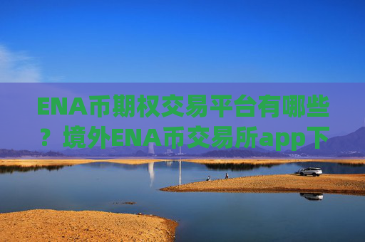 ENA币期权交易平台有哪些？境外ENA币交易所app下载注册