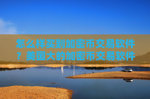 怎么样买到加密币交易软件？美国大的加密币交易软件下载