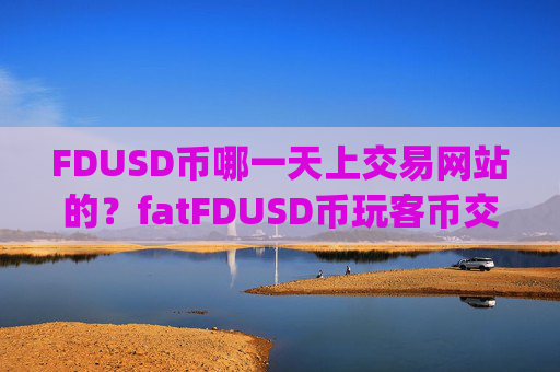 FDUSD币哪一天上交易网站的？fatFDUSD币玩客币交易app下载