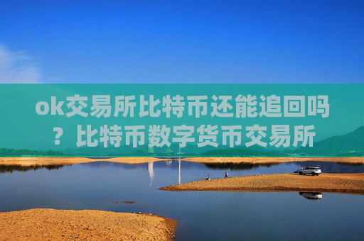 ok交易所比特币还能追回吗？比特币数字货币交易所