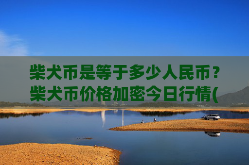 柴犬币是等于多少人民币？柴犬币价格加密今日行情(现价0.00023155元)