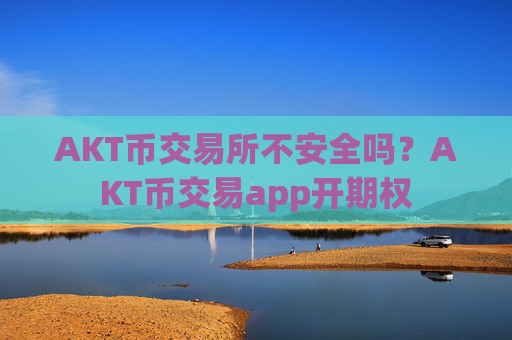 AKT币交易所不安全吗？AKT币交易app开期权