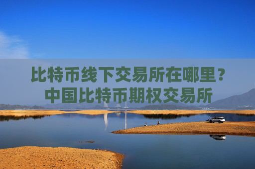 比特币线下交易所在哪里？中国比特币期权交易所