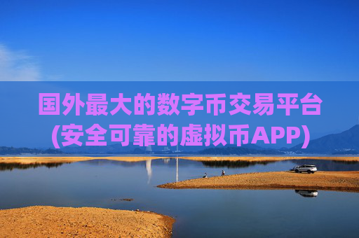 国外最大的数字币交易平台(安全可靠的虚拟币APP)