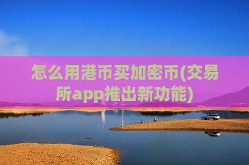 怎么用港币买加密币(交易所app推出新功能)