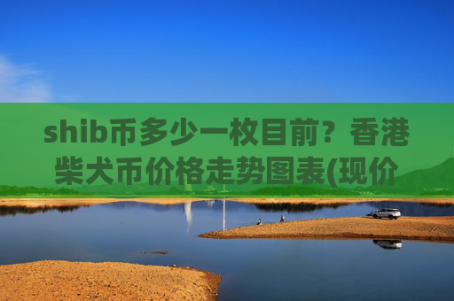 shib币多少一枚目前？香港柴犬币价格走势图表(现价0.00022997元)
