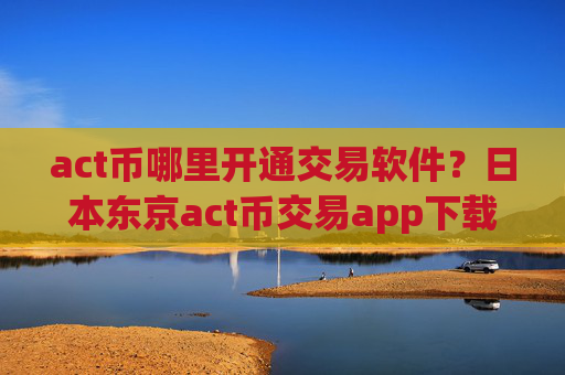 act币哪里开通交易软件？日本东京act币交易app下载