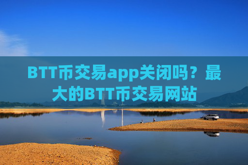 BTT币交易app关闭吗？最大的BTT币交易网站