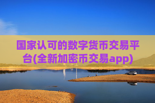 国家认可的数字货币交易平台(全新加密币交易app)