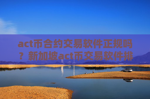 act币合约交易软件正规吗？新加坡act币交易软件排名