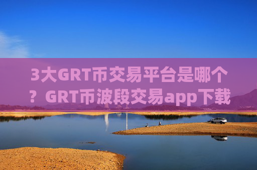 3大GRT币交易平台是哪个？GRT币波段交易app下载