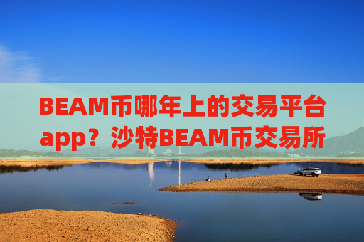 BEAM币哪年上的交易平台app？沙特BEAM币交易所app下载